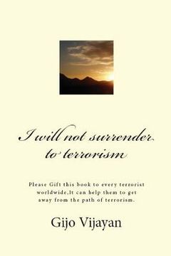 portada I will not surrender to terrorism: Please Gift this book to every terrorist worldwide, It can help them to get away from the path of terrorism.