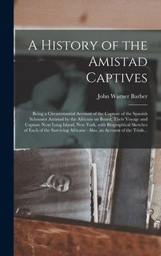 portada A History of the Amistad Captives: Being a Circumstantial Account of the Capture of the Spanish Schooner Amistad by the Africans on Board, Their Voyag (en Inglés)
