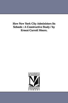 portada how new york city administers its schools: a constructive study / by ernest carroll moore. (en Inglés)