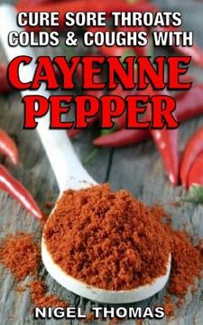 portada Cure Sore Throats, Colds and Coughs with Cayenne Pepper (en Inglés)