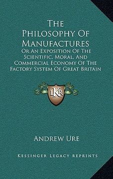 portada the philosophy of manufactures: or an exposition of the scientific, moral, and commercial economy of the factory system of great britain (1835) (in English)