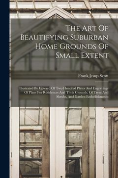 portada The Art Of Beautifying Suburban Home Grounds Of Small Extent: Illustrated By Upward Of Two Hundred Plates And Engravings Of Plans For Residences And T (en Inglés)