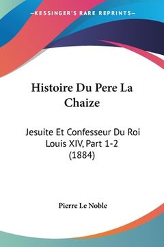 portada Histoire Du Pere La Chaize: Jesuite Et Confesseur Du Roi Louis XIV, Part 1-2 (1884) (in French)
