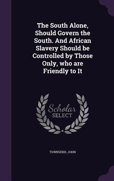 portada The South Alone, Should Govern the South. And African Slavery Should be Controlled by Those Only, who are Friendly to It (en Inglés)
