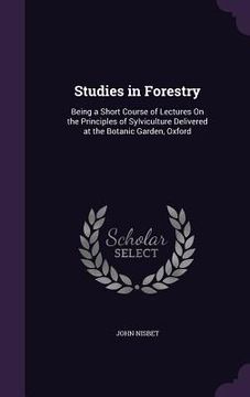 portada Studies in Forestry: Being a Short Course of Lectures On the Principles of Sylviculture Delivered at the Botanic Garden, Oxford (en Inglés)