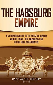 portada The Habsburg Empire: A Captivating Guide to the House of Austria and the Impact the Habsburgs had on the Holy Roman Empire 