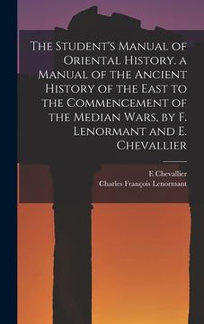 portada The Student's Manual of Oriental History. a Manual of the Ancient History of the East to the Commencement of the Median Wars, by F. Lenormant and E. C (en Inglés)