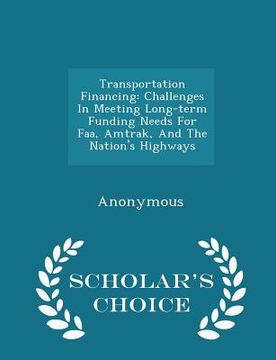 portada Transportation Financing: Challenges in Meeting Long-Term Funding Needs for Faa, Amtrak, and the Nation's Highways - Scholar's Choice Edition