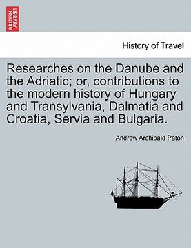portada researches on the danube and the adriatic; or, contributions to the modern history of hungary and transylvania, dalmatia and croatia, servia and bulga