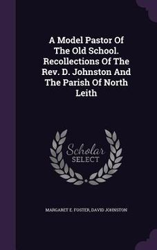 portada A Model Pastor Of The Old School. Recollections Of The Rev. D. Johnston And The Parish Of North Leith