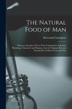 portada The Natural Food of Man: Being an Attempt to Prove From Comparative Anatomy, Physiology, Chemistry and Hygiene, That the Original, Best and Nat