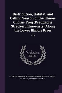 portada Distribution, Habitat, and Calling Season of the Illinois Chorus Frog (Pseudacris Streckeri Illinoensis) Along the Lower Illinois River: 132 (en Inglés)