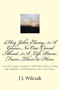 portada 1.Hey John Elway..2.A Game no one cared about..3. From There to Here.: A close encounter with John Elway, A old forgotten Game and a Life Poem.