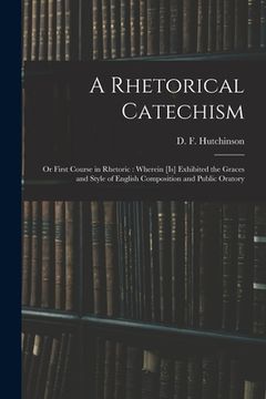 portada A Rhetorical Catechism: or First Course in Rhetoric: Wherein [is] Exhibited the Graces and Style of English Composition and Public Oratory (in English)