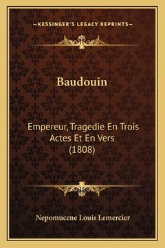 portada Baudouin: Empereur, Tragedie En Trois Actes Et En Vers (1808) (en Francés)