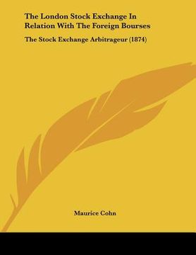 portada the london stock exchange in relation with the foreign bourses: the stock exchange arbitrageur (1874) (en Inglés)