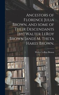 portada Ancestors of Florence Julia Brown, and Some of Their Descendants [by] Walter LeRoy Brown [and] M. Theta Hakes Brown.