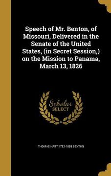 portada Speech of Mr. Benton, of Missouri, Delivered in the Senate of the United States, (in Secret Session, ) on the Mission to Panama, March 13, 1826
