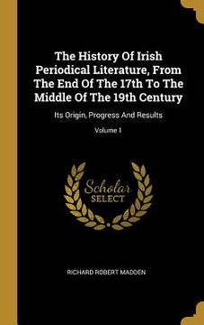 portada The History Of Irish Periodical Literature, From The End Of The 17th To The Middle Of The 19th Century: Its Origin, Progress And Results; Volume 1 (en Inglés)
