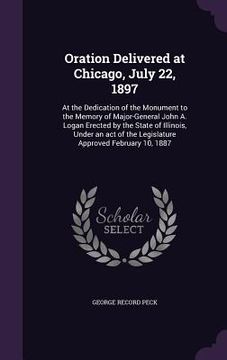 portada Oration Delivered at Chicago, July 22, 1897: At the Dedication of the Monument to the Memory of Major-General John A. Logan Erected by the State of Il (en Inglés)
