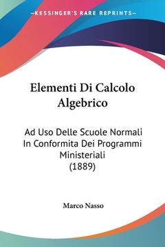 portada Elementi Di Calcolo Algebrico: Ad Uso Delle Scuole Normali In Conformita Dei Programmi Ministeriali (1889) (in Italian)