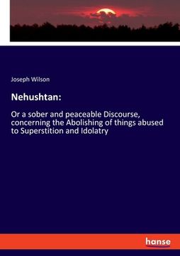 portada Nehushtan: Or a sober and peaceable Discourse, concerning the Abolishing of things abused to Superstition and Idolatry (en Inglés)
