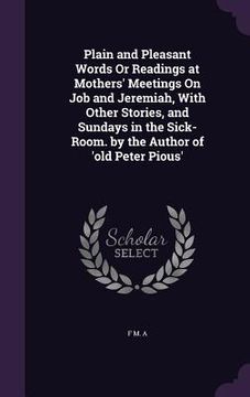 portada Plain and Pleasant Words Or Readings at Mothers' Meetings On Job and Jeremiah, With Other Stories, and Sundays in the Sick-Room. by the Author of 'old (en Inglés)