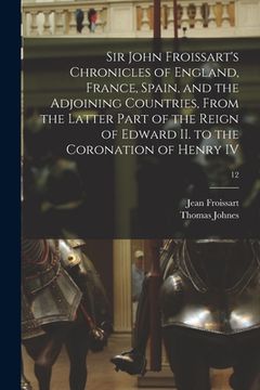portada Sir John Froissart's Chronicles of England, France, Spain, and the Adjoining Countries, From the Latter Part of the Reign of Edward II. to the Coronat