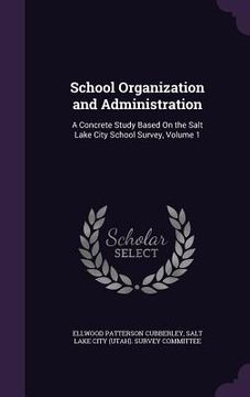 portada School Organization and Administration: A Concrete Study Based On the Salt Lake City School Survey, Volume 1 (en Inglés)