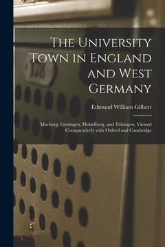 portada The University Town in England and West Germany; Marburg, Göttingen, Heidelberg, and Tübingen, Viewed Comparatively With Oxford and Cambri