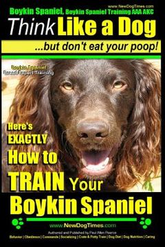 portada Boykin Spaniel, Boykin Spaniel Training AAA AKC: Think Like a Dog, But Don't Eat Your Poop! Boykin Spaniel Breed Expert Training: Here's EXACTLY How t (en Inglés)