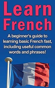portada Learn French: A Beginner's Guide to Learning Basic French Fast, Including Useful Common Words and Phrases! (in English)