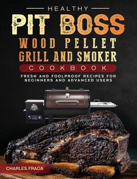 portada Healthy Pit Boss Wood Pellet Grill And Smoker Cookbook: Fresh and Foolproof Recipes for Beginners and Advanced Users (en Inglés)