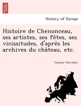 portada Histoire de Chenonceau, ses artistes, ses fêtes, ses vicissitudes, d'après les archives du château, etc. (en Francés)