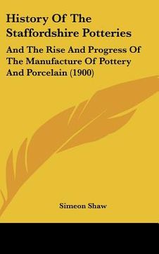 portada history of the staffordshire potteries: and the rise and progress of the manufacture of pottery and porcelain (1900) (en Inglés)