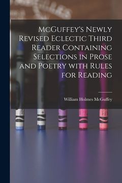 portada McGuffey's Newly Revised Eclectic Third Reader Containing Selections in Prose and Poetry With Rules for Reading (en Inglés)