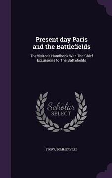 portada Present day Paris and the Battlefields: The Visitor's Handbook With The Chief Excursions to The Battlefields (en Inglés)