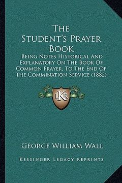 portada the student's prayer book: being notes historical and explanatory on the book of common prayer, to the end of the commination service (1882) (in English)