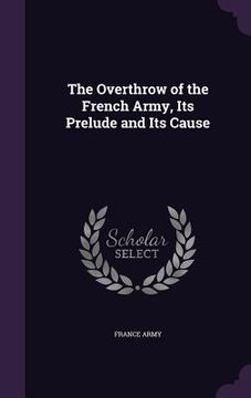 portada The Overthrow of the French Army, Its Prelude and Its Cause (en Inglés)