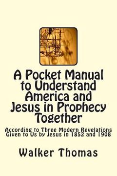 portada A Pocket Manual to Understand America and Jesus in Prophecy Together: According to Three Modern Revelations Given to Us by Jesus in 1852 and 1908 (en Inglés)