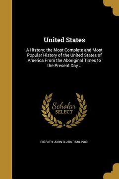 portada United States: A History; the Most Complete and Most Popular History of the United States of America From the Aboriginal Times to the (en Inglés)