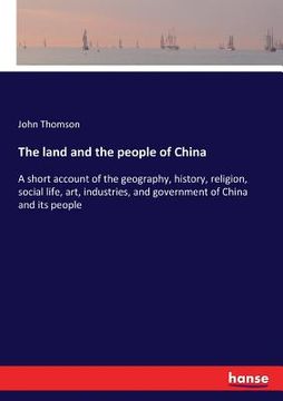 portada The land and the people of China: A short account of the geography, history, religion, social life, art, industries, and government of China and its p (en Inglés)