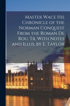 portada Master Wace His Chronicle of the Norman Conquest From the Roman De Rou. Tr. With Notes and Illus. by E. Taylor (en Inglés)