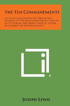 portada The Ten Commandments: An Investigation Into the Origin and Meaning of the Decalogue and an Analysis of Its Ethical and Moral Value as a Code