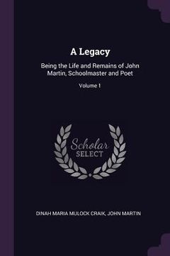 portada A Legacy: Being the Life and Remains of John Martin, Schoolmaster and Poet; Volume 1 (en Inglés)