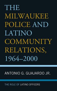portada The Milwaukee Police and Latino Community Relations, 1964-2000: The Role of Latino Officers (en Inglés)