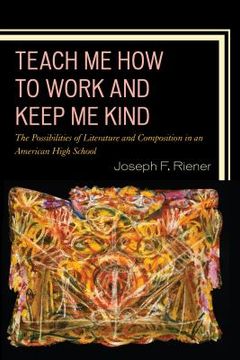 portada Teach Me How to Work and Keep Me Kind: The Possibilities of Literature and Composition in an American High School, Volume 1 (in English)