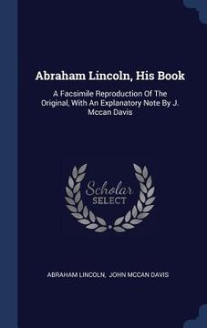 portada Abraham Lincoln, His Book: A Facsimile Reproduction Of The Original, With An Explanatory Note By J. Mccan Davis (en Inglés)
