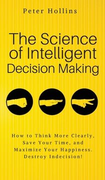 portada The Science of Intelligent Decision Making: An Actionable Guide to Clearer Thinking, Destroying Indecision, Improving Insight, & Making Complex Decisi (en Inglés)