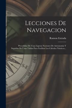 portada Lecciones de Navegacion: Precedidas de Unas Ligeras Nociones de Astronomía y Seguidas de Unas Tablas Para Facilitar los Cálculos Náuticos.